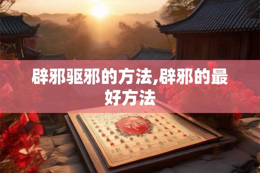 辟邪驱邪的方法,辟邪的最好方法 辟邪驱邪的方法,辟邪的最好方法