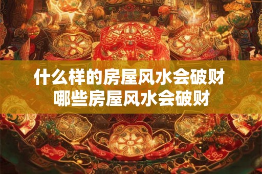 什么样的房屋风水会破财 哪些房屋风水会破财 什么样的房屋风水会破财 哪些房屋风水会破财