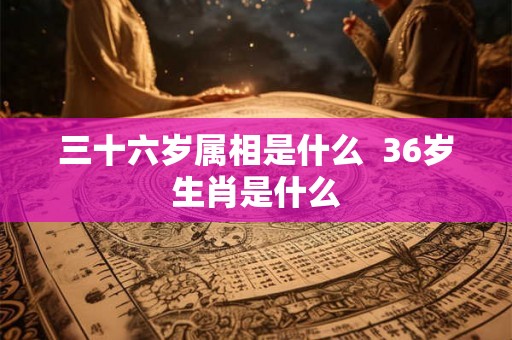 三十六岁属相是什么  36岁生肖是什么