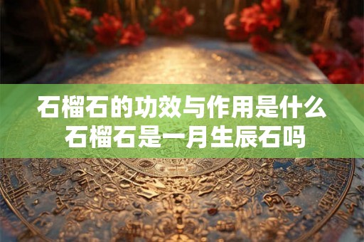 石榴石的功效与作用是什么 石榴石是一月生辰石吗 石榴石的功效与作用是什么 石榴石是一月生辰石吗