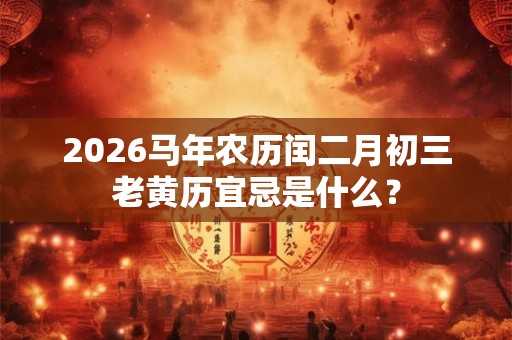 2026马年农历闰二月初三老黄历宜忌是什么？