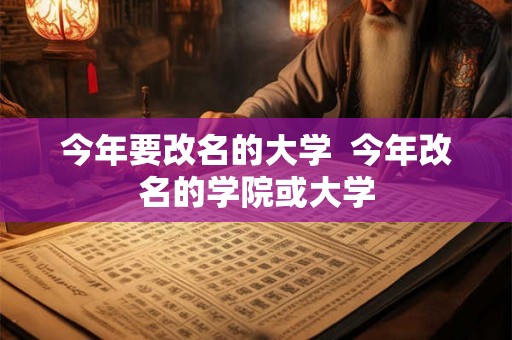 今年要改名的大学  今年改名的学院或大学