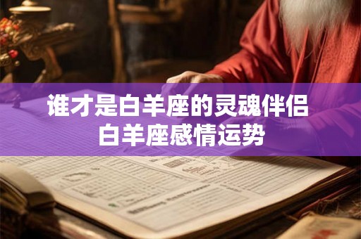 谁才是白羊座的灵魂伴侣 白羊座感情运势