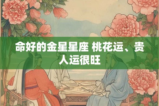命好的金星星座 桃花运、贵人运很旺