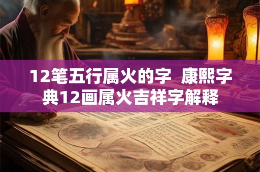 12笔五行属火的字  康熙字典12画属火吉祥字解释