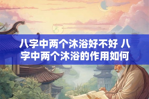八字中两个沐浴好不好 八字中两个沐浴的作用如何