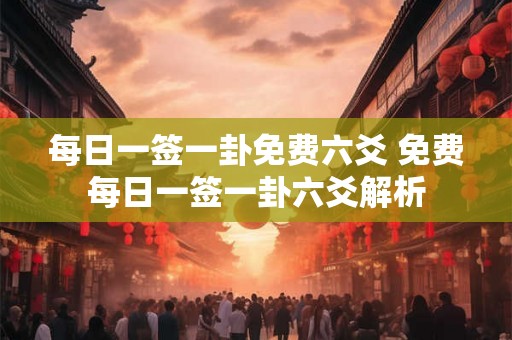 每日一签一卦免费六爻 免费每日一签一卦六爻解析