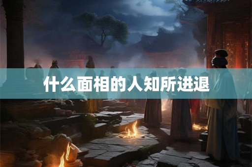 什么面相的人知所进退