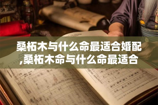 桑柘木与什么命最适合婚配,桑柘木命与什么命最适合婚配？