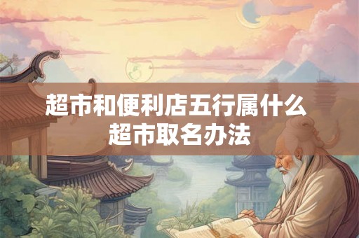 超市和便利店五行属什么 超市取名办法