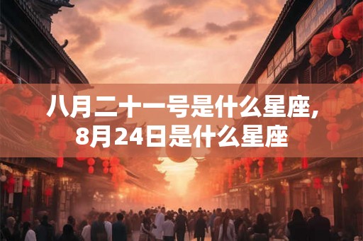 八月二十一号是什么星座,8月24日是什么星座 八月二十一号是什么星座,8月24日是什么星座