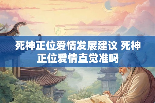 死神正位爱情发展建议 死神正位爱情直觉准吗 死神正位爱情发展建议 死神正位爱情直觉准吗