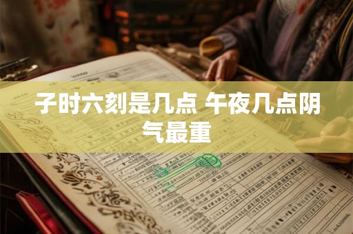 子时六刻是几点 午夜几点阴气最重