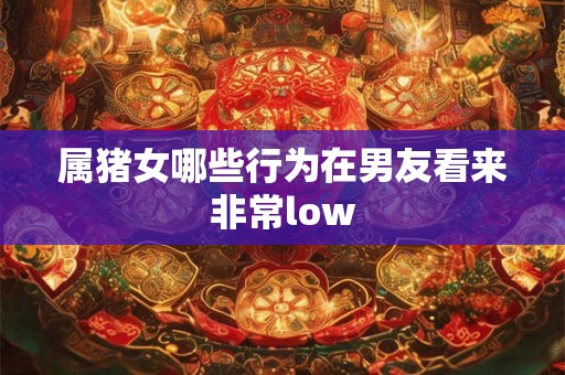属猪女哪些行为在男友看来非常low