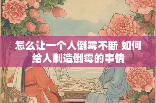 怎么让一个人倒霉不断 如何给人制造倒霉的事情 怎么让一个人倒霉不断 如何给人制造倒霉的事情