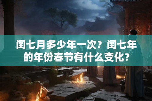 闰七月多少年一次？闰七年的年份春节有什么变化？