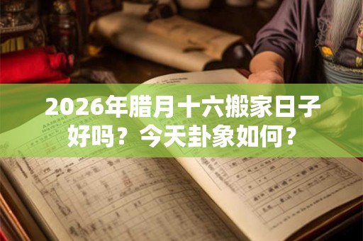 2026年腊月十六搬家日子好吗？今天卦象如何？