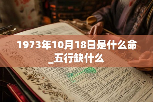 1973年10月18日是什么命_五行缺什么