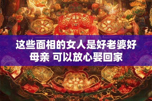 这些面相的女人是好老婆好母亲 可以放心娶回家