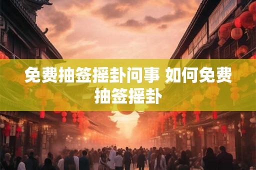 免费抽签摇卦问事 如何免费抽签摇卦