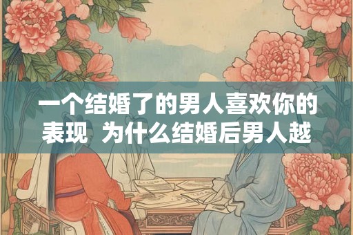 一个结婚了的男人喜欢你的表现 为什么结婚后男人越来越冷淡 一个结婚了的男人喜欢你的表现 为什么结婚后男人越来越冷淡
