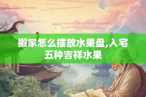 搬家怎么摆放水果盘,入宅五种吉祥水果