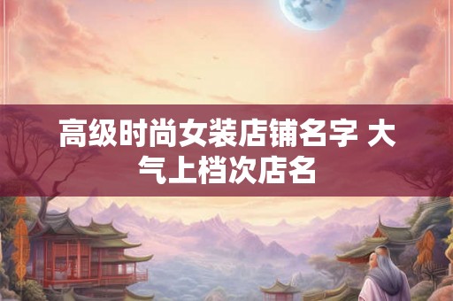 高级时尚女装店铺名字 大气上档次店名