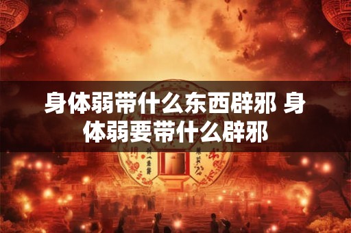 身体弱带什么东西辟邪 身体弱要带什么辟邪