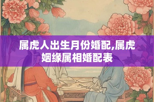 属虎人出生月份婚配,属虎姻缘属相婚配表