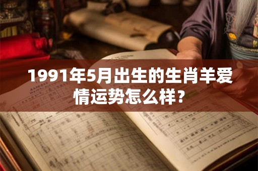 1991年5月出生的生肖羊爱情运势怎么样? 1991年5月出生的生肖羊爱情运势怎么样?