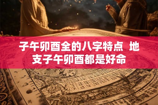 子午卯酉全的八字特点 地支子午卯酉都是好命 子午卯酉全的八字特点 地支子午卯酉都是好命
