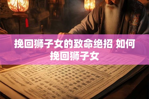 挽回狮子女的致命绝招 如何挽回狮子女