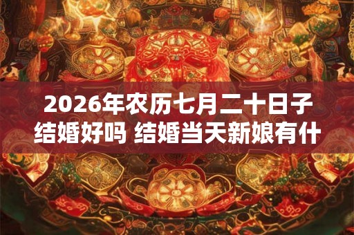 2026年农历七月二十日子结婚好吗 结婚当天新娘有什么忌讳