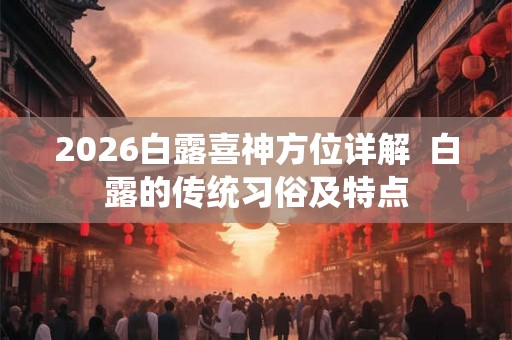 2026白露喜神方位详解  白露的传统习俗及特点