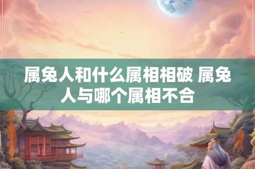 属兔人和什么属相相破 属兔人与哪个属相不合 属兔人和什么属相相破 属兔人与哪个属相不合