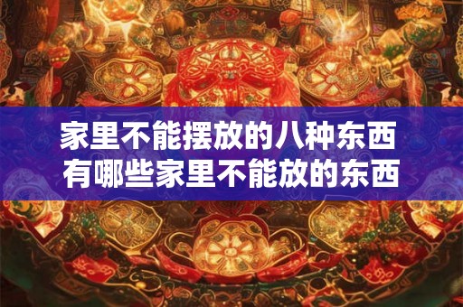 家里不能摆放的八种东西 有哪些家里不能放的东西 家里不能摆放的八种东西 有哪些家里不能放的东西