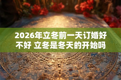 2026年立冬前一天订婚好不好 立冬是冬天的开始吗