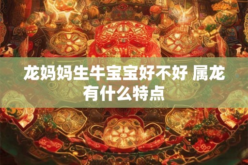 龙妈妈生牛宝宝好不好 属龙有什么特点