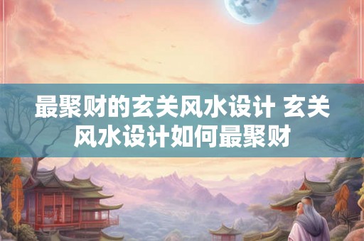 最聚财的玄关风水设计 玄关风水设计如何最聚财