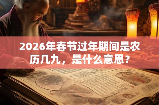 2026年春节过年期间是农历几九,是什么意思? 2026年春节过年期间是农历几九,是什么意思?