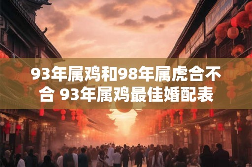93年属鸡和98年属虎合不合 93年属鸡最佳婚配表