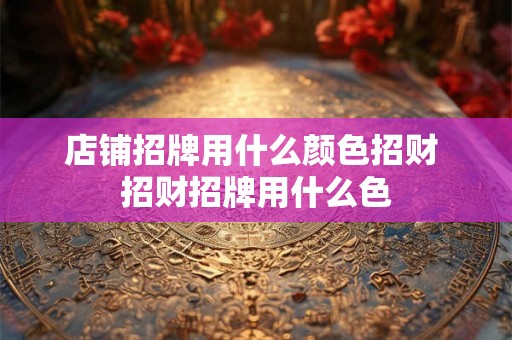 店铺招牌用什么颜色招财 招财招牌用什么色