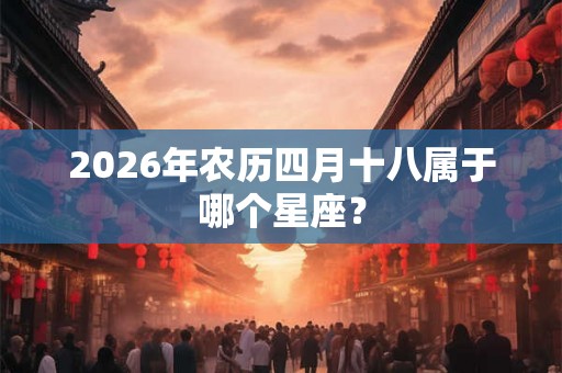 2026年农历四月十八属于哪个星座? 2026年农历四月十八属于哪个星座?
