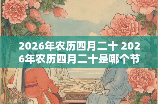 2026年农历四月二十 2026年农历四月二十是哪个节日