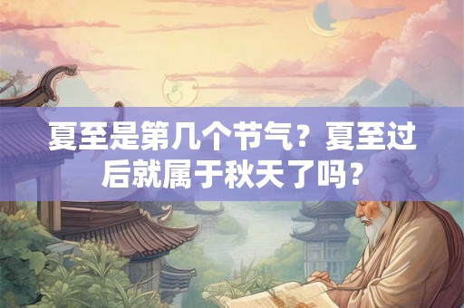 夏至是第几个节气?夏至过后就属于秋天了吗? 夏至是第几个节气?夏至过后就属于秋天了吗?