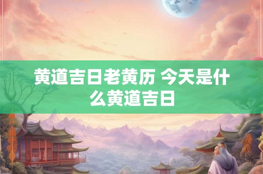 黄道吉日老黄历 今天是什么黄道吉日