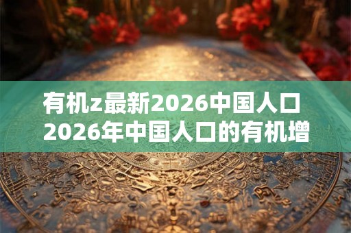 有机z最新2026中国人口 2026年中国人口的有机增长情况