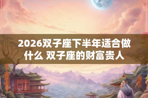 2026双子座下半年适合做什么 双子座的财富贵人