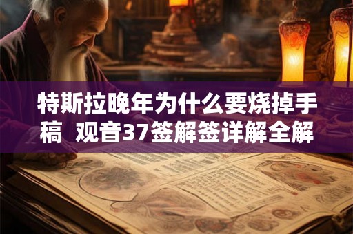 特斯拉晚年为什么要烧掉手稿  观音37签解签详解全解