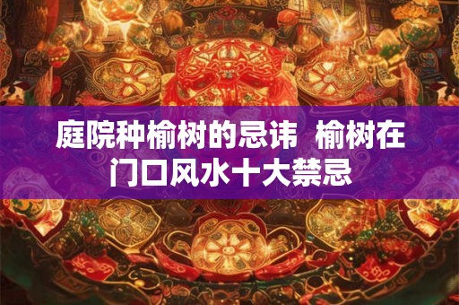 庭院种榆树的忌讳  榆树在门口风水十大禁忌